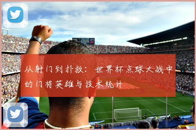 从射门到扑救：世界杯点球大战中的门将英雄与技术统计