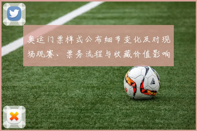 奥运门票样式公布细节变化及对现场观赛、票务流程与收藏价值影响