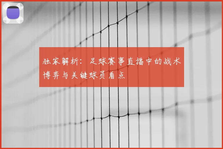 独家解析:足球赛事直播中的战术博弈与关键球员看点