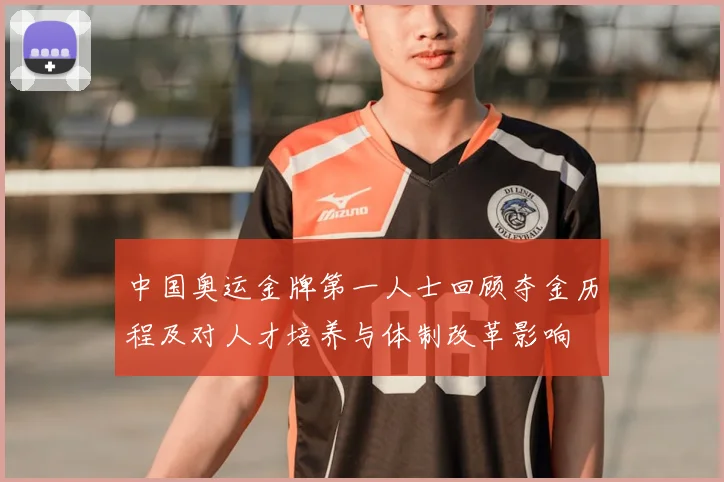 中国奥运金牌第一人士回顾夺金历程及对人才培养与体制改革影响