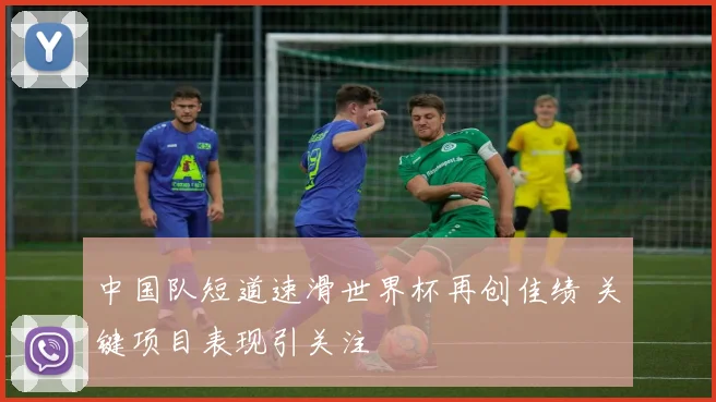 中国队短道速滑世界杯再创佳绩 关键项目表现引关注