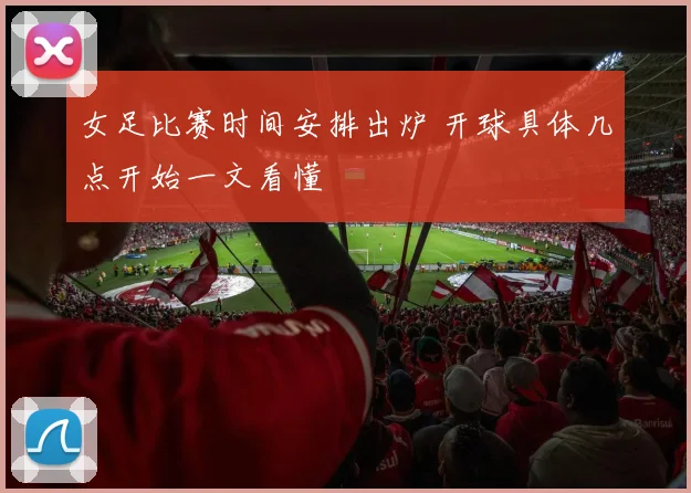 女足比赛时间安排出炉 开球具体几点开始一文看懂