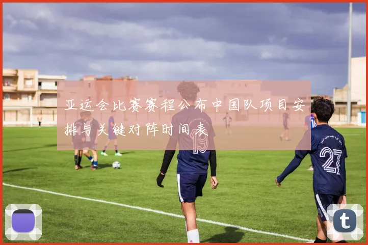 亚运会比赛赛程公布中国队项目安排与关键对阵时间表