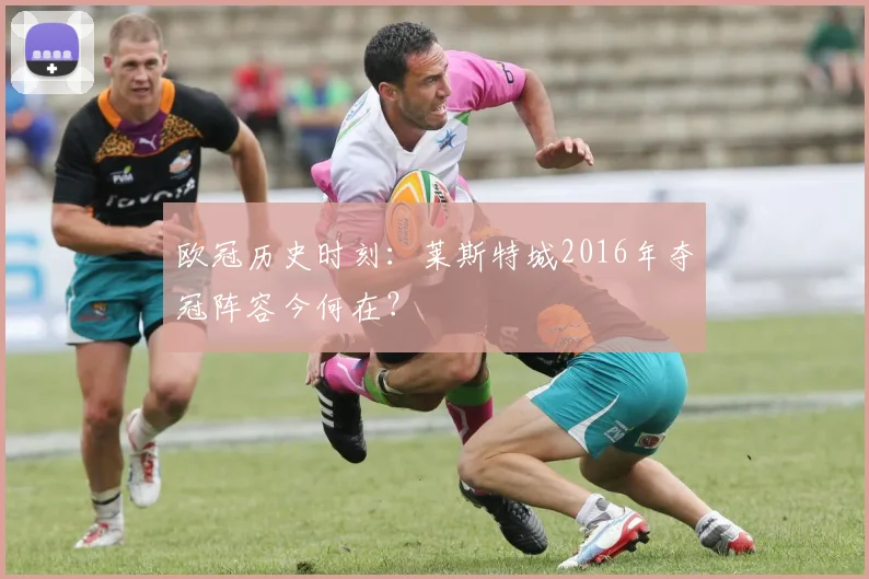 欧冠历史时刻:莱斯特城2016年夺冠阵容今何在?