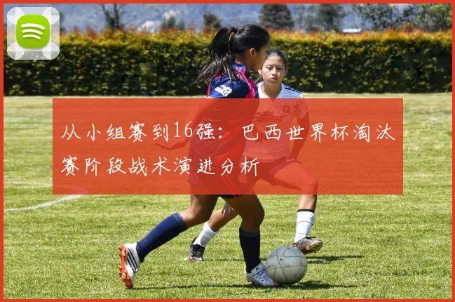 从小组赛到16强：巴西世界杯淘汰赛阶段战术演进分析