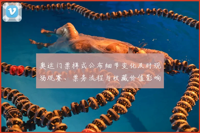 奥运门票样式公布细节变化及对现场观赛、票务流程与收藏价值影响