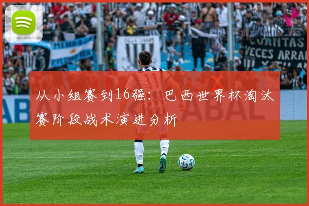 从小组赛到16强：巴西世界杯淘汰赛阶段战术演进分析