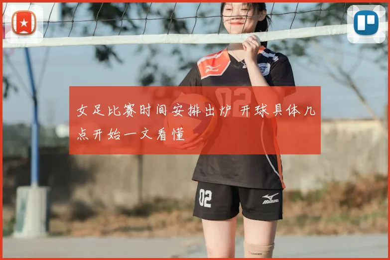 女足比赛时间安排出炉 开球具体几点开始一文看懂