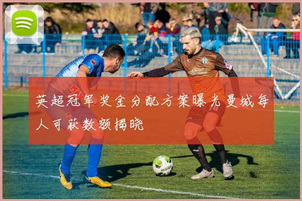 英超冠军奖金分配方案曝光曼城每人可获数额揭晓