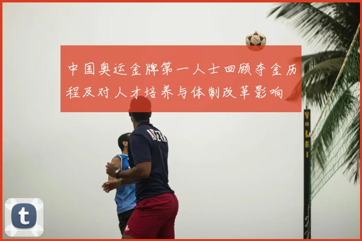 中国奥运金牌第一人士回顾夺金历程及对人才培养与体制改革影响