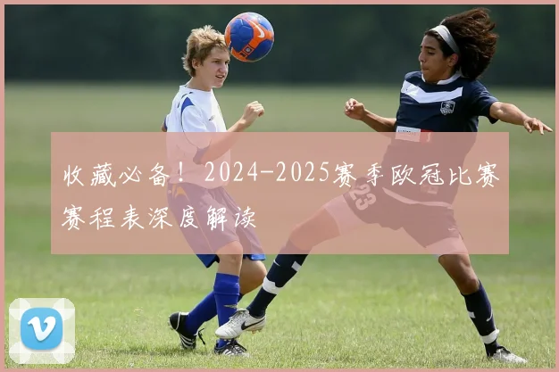 收藏必备！2024-2025赛季欧冠比赛赛程表深度解读
